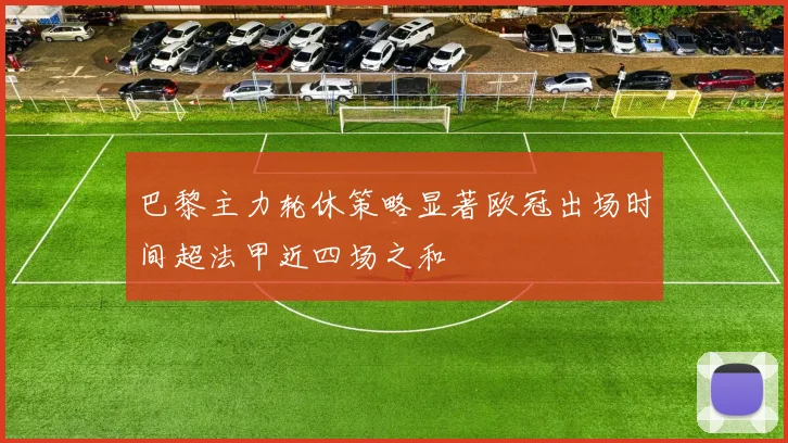 巴黎主力轮休策略显著欧冠出场时间超法甲近四场之和