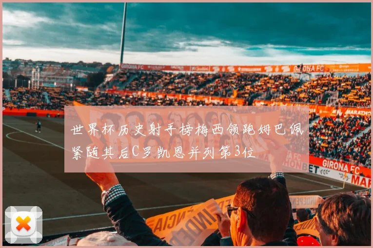 世界杯历史射手榜梅西领跑姆巴佩紧随其后C罗凯恩并列第3位
