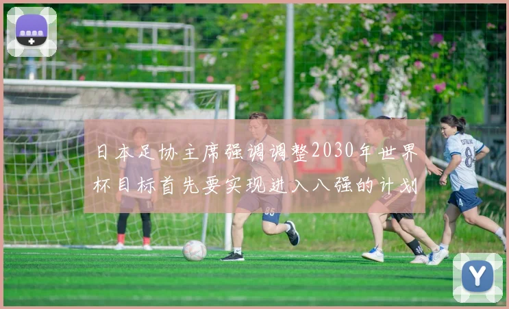 日本足协主席强调调整2030年世界杯目标首先要实现进入八强的计划
