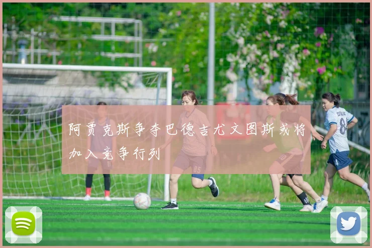 阿贾克斯争夺巴德吉尤文图斯或将加入竞争行列