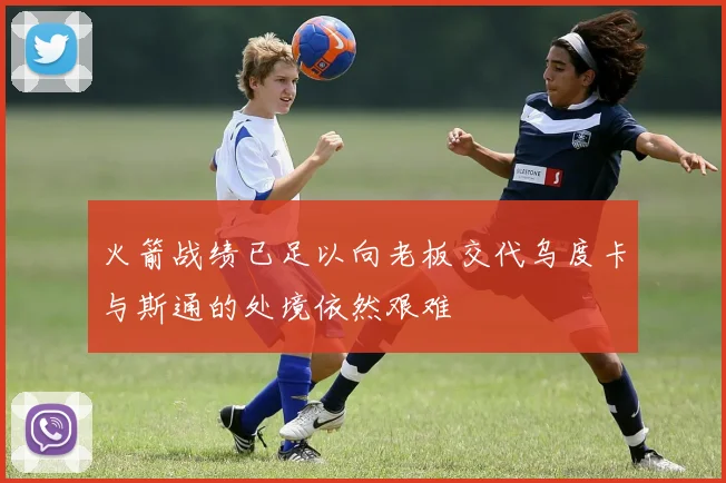 火箭战绩已足以向老板交代乌度卡与斯通的处境依然艰难