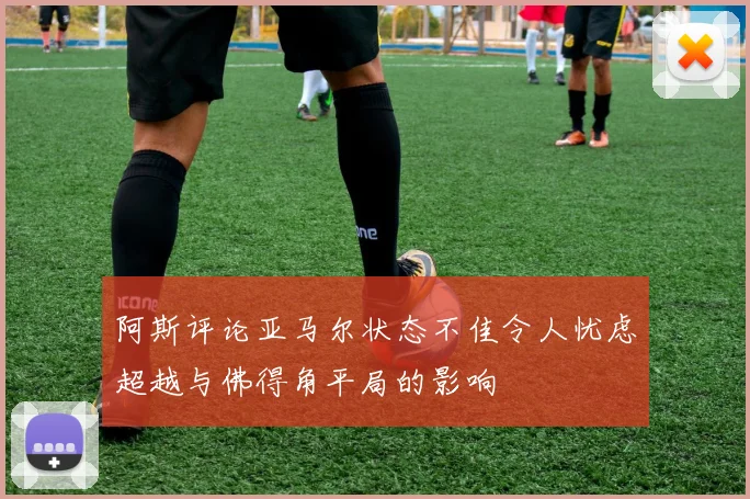 阿斯评论亚马尔状态不佳令人忧虑超越与佛得角平局的影响