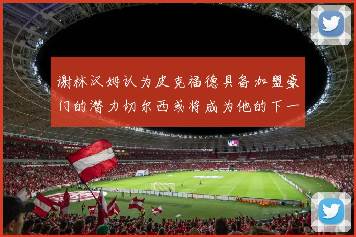 谢林汉姆认为皮克福德具备加盟豪门的潜力切尔西或将成为他的下一个选择