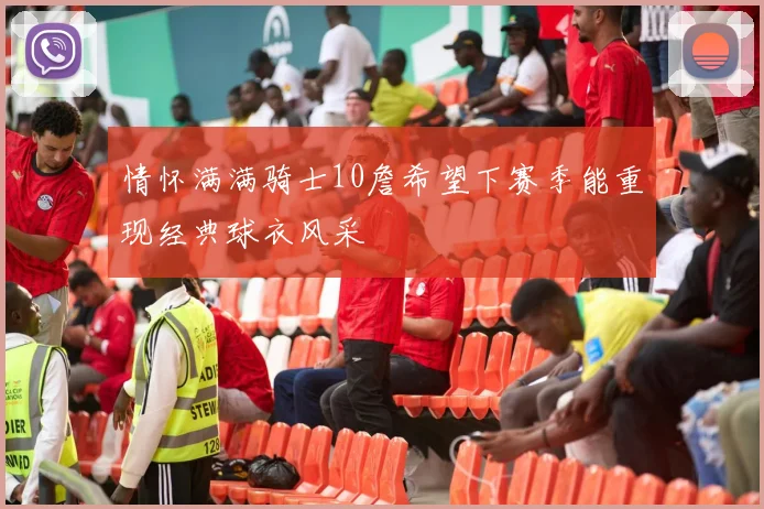 情怀满满骑士10詹希望下赛季能重现经典球衣风采