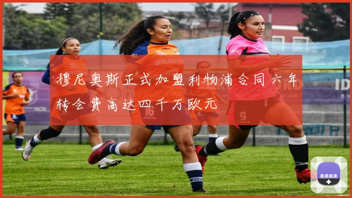 穆尼奥斯正式加盟利物浦合同六年转会费高达四千万欧元