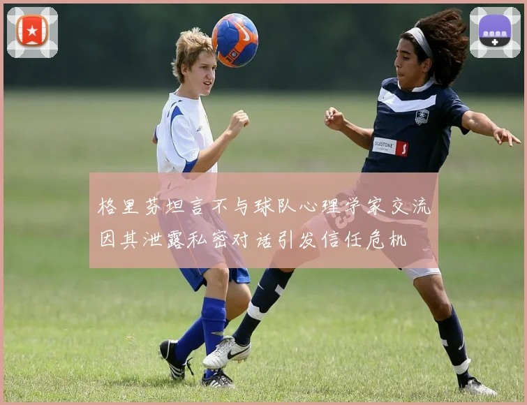 格里芬坦言不与球队心理学家交流因其泄露私密对话引发信任危机