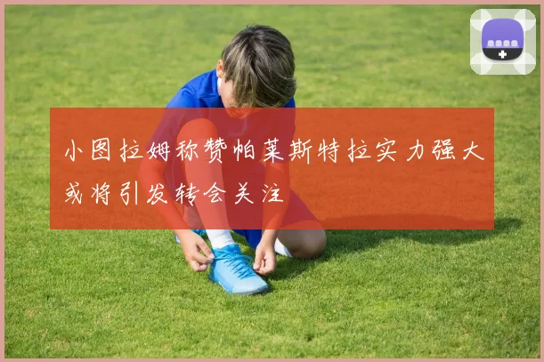 小图拉姆称赞帕莱斯特拉实力强大或将引发转会关注