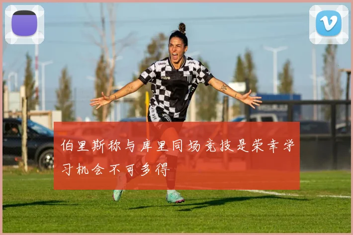 伯里斯称与库里同场竞技是荣幸学习机会不可多得