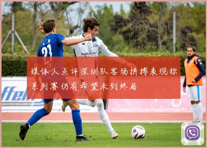 媒体人点评深圳队客场拼搏表现称系列赛仍有希望未到终局