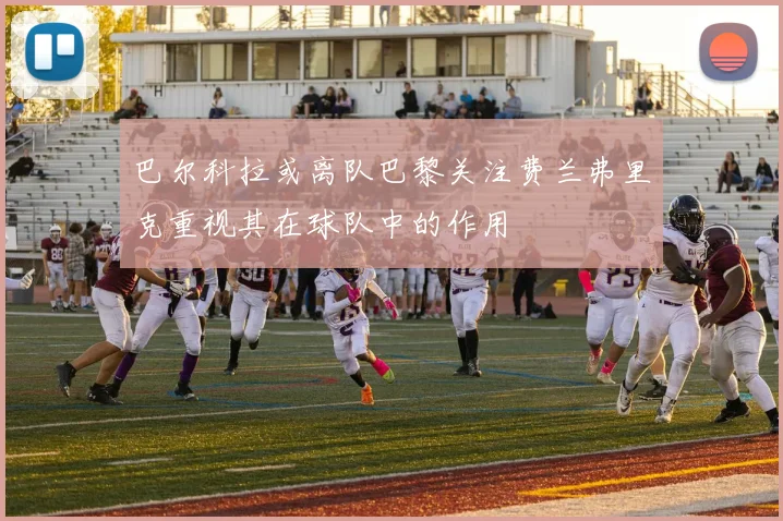 巴尔科拉或离队巴黎关注费兰弗里克重视其在球队中的作用