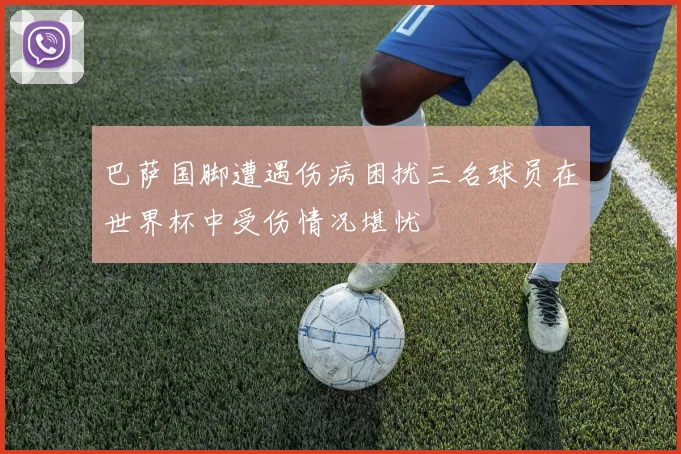 巴萨国脚遭遇伤病困扰三名球员在世界杯中受伤情况堪忧