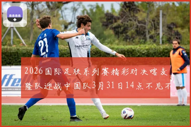2026国际足联系列赛精彩对决喀麦隆队迎战中国队3月31日14点不见不散