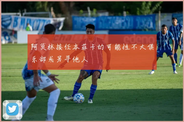 阿莫林接任本菲卡的可能性不大俱乐部或另寻他人