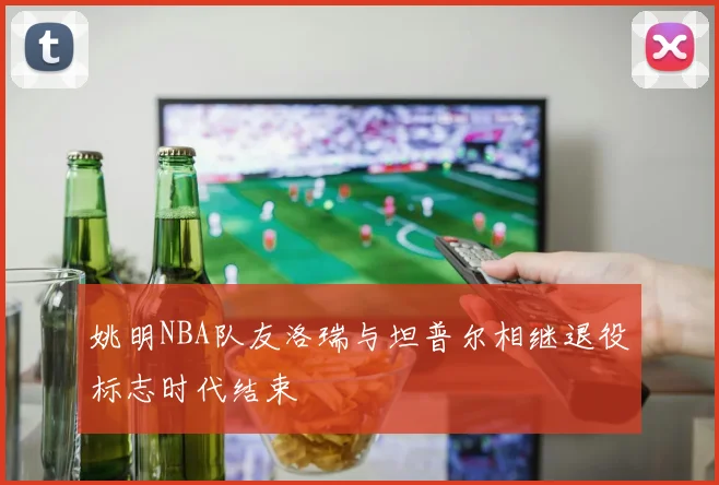 姚明NBA队友洛瑞与坦普尔相继退役标志时代结束