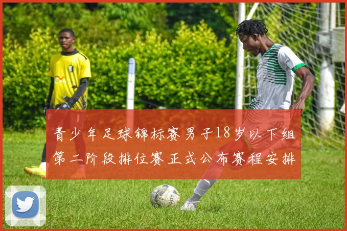 青少年足球锦标赛男子18岁以下组第二阶段排位赛正式公布赛程安排