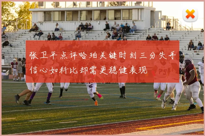 张卫平点评哈珀关键时刻三分失手信心如科比却需更稳健表现