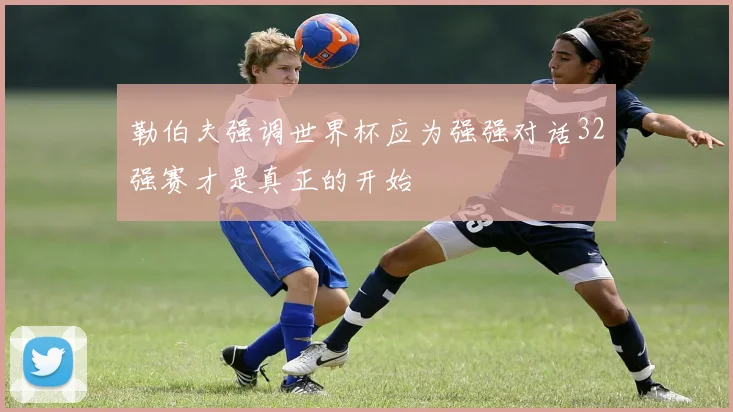 勒伯夫强调世界杯应为强强对话32强赛才是真正的开始