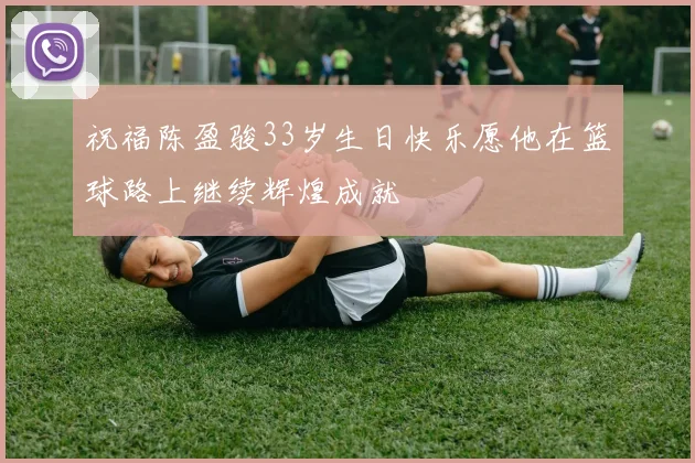 祝福陈盈骏33岁生日快乐愿他在篮球路上继续辉煌成就