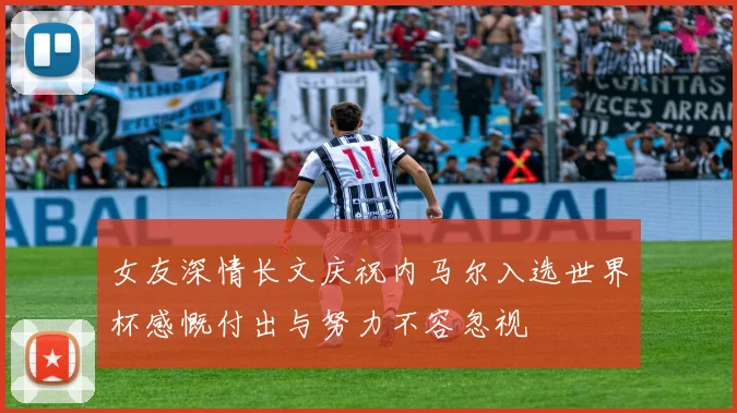 女友深情长文庆祝内马尔入选世界杯感慨付出与努力不容忽视