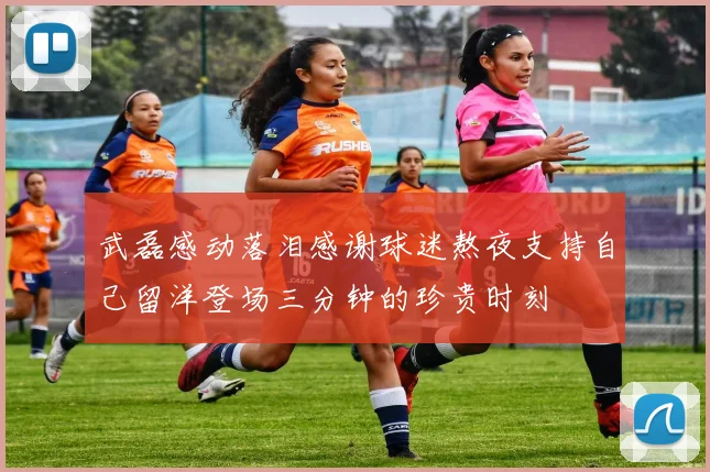武磊感动落泪感谢球迷熬夜支持自己留洋登场三分钟的珍贵时刻