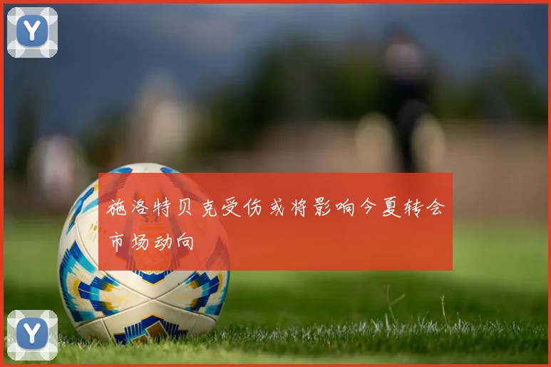 施洛特贝克受伤或将影响今夏转会市场动向