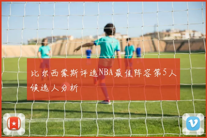 比尔西蒙斯评选NBA最佳阵容第5人候选人分析
