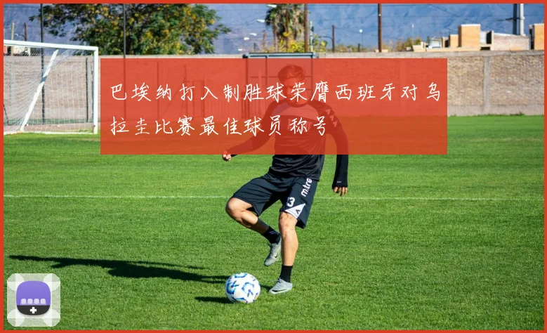 巴埃纳打入制胜球荣膺西班牙对乌拉圭比赛最佳球员称号