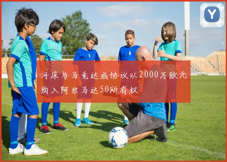河床与马竞达成协议以2000万欧元购入阿尔马达50所有权