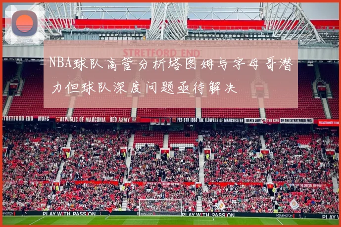 NBA球队高管分析塔图姆与字母哥潜力但球队深度问题亟待解决