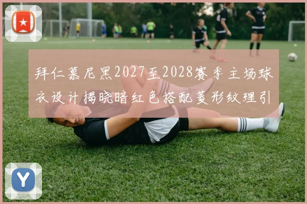 拜仁慕尼黑2027至2028赛季主场球衣设计揭晓暗红色搭配菱形纹理引领潮流