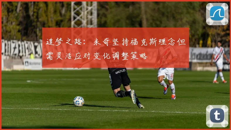 追梦之路：米奇坚持福克斯理念但需灵活应对变化调整策略