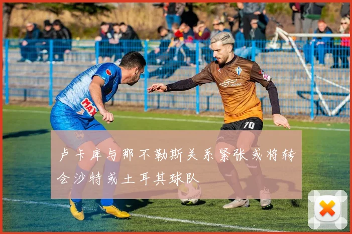 卢卡库与那不勒斯关系紧张或将转会沙特或土耳其球队