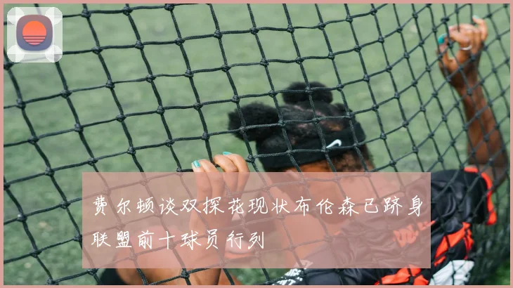费尔顿谈双探花现状布伦森已跻身联盟前十球员行列