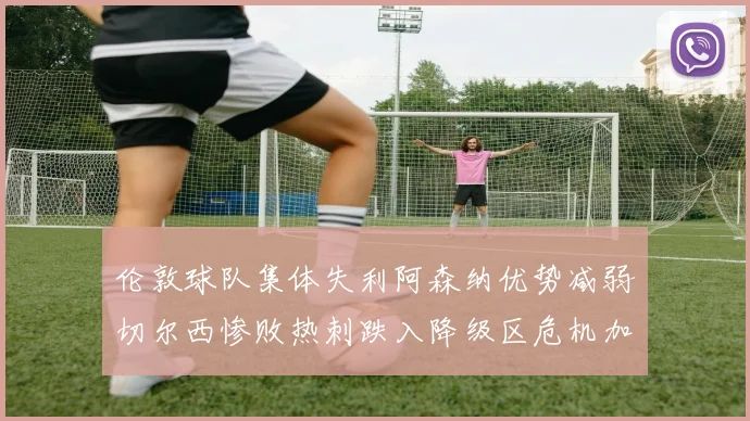 伦敦球队集体失利阿森纳优势减弱切尔西惨败热刺跌入降级区危机加剧