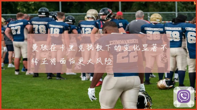 曼联在卡里克执教下的变化显著不转正将面临更大风险