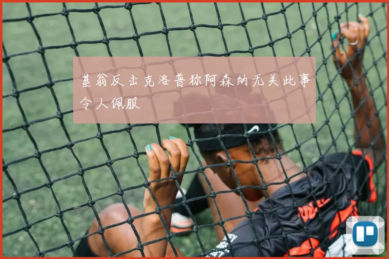 基翁反击克洛普称阿森纳无关此事令人佩服